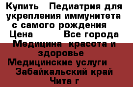 Купить : Педиатрия-для укрепления иммунитета(с самого рождения) › Цена ­ 100 - Все города Медицина, красота и здоровье » Медицинские услуги   . Забайкальский край,Чита г.